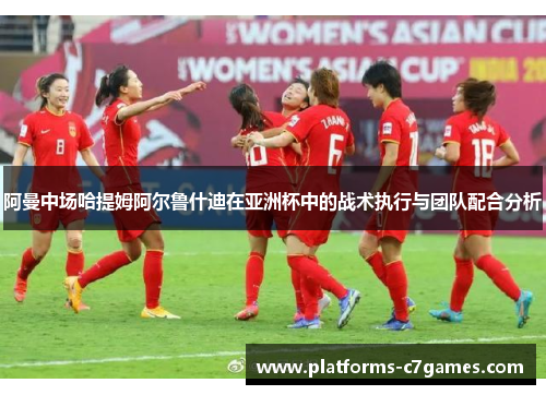 阿曼中场哈提姆阿尔鲁什迪在亚洲杯中的战术执行与团队配合分析 阿曼中场哈提姆阿尔鲁什迪在亚洲杯中的战术执行与团队配合分析