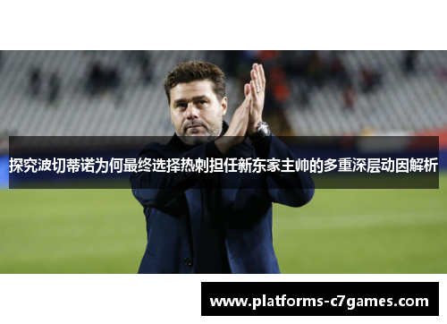 探究波切蒂诺为何最终选择热刺担任新东家主帅的多重深层动因解析 探究波切蒂诺为何最终选择热刺担任新东家主帅的多重深层动因解析