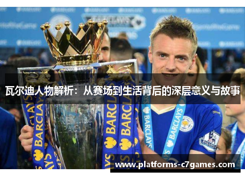 瓦尔迪人物解析：从赛场到生活背后的深层意义与故事