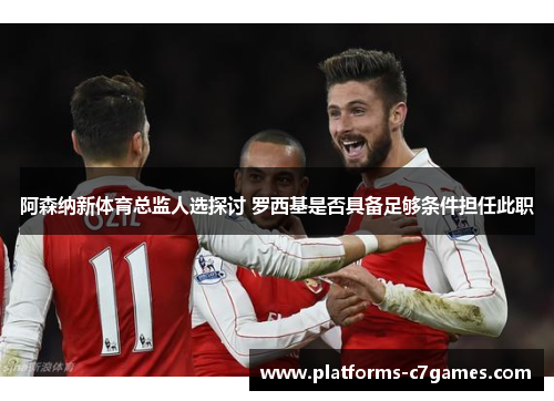 阿森纳新体育总监人选探讨 罗西基是否具备足够条件担任此职 阿森纳新体育总监人选探讨 罗西基是否具备足够条件担任此职